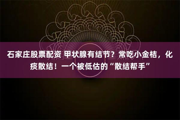 石家庄股票配资 甲状腺有结节?常吃小金桔,化痰散结!一个被低估的“散结帮手”