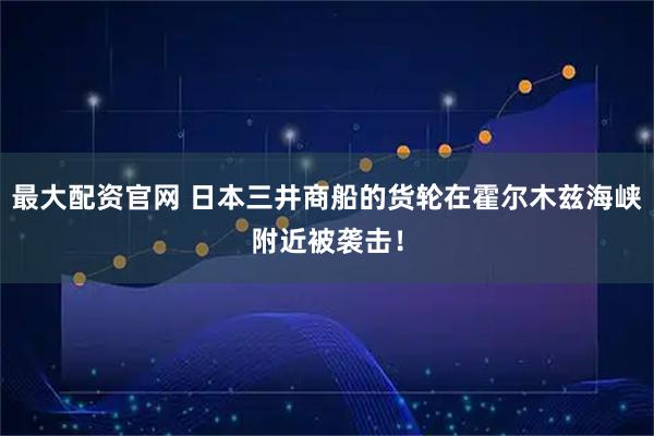 最大配资官网 日本三井商船的货轮在霍尔木兹海峡附近被袭击！