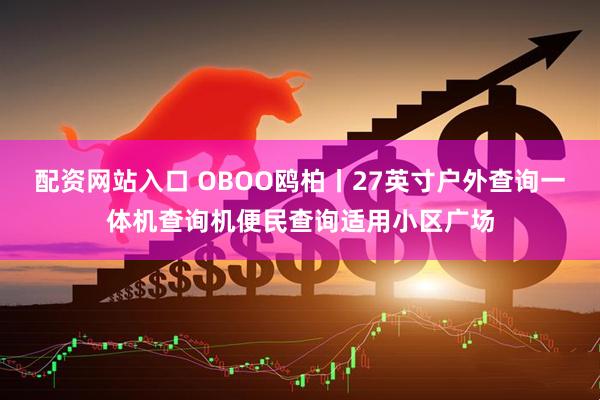 配资网站入口 OBOO鸥柏丨27英寸户外查询一体机查询机便民查询适用小区广场
