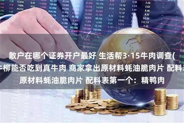 散户在哪个证券开户最好 生活帮3·15牛肉调查(3) 45元/份铁板牛柳能否吃到真牛肉 商家拿出原材料蚝油脆肉片 配料表第一个：精鸭肉
