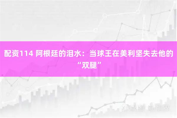 配资114 阿根廷的泪水：当球王在美利坚失去他的“双腿”