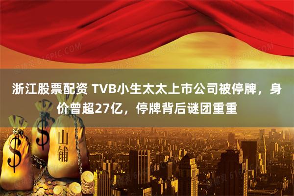 浙江股票配资 TVB小生太太上市公司被停牌，身价曾超27亿，停牌背后谜团重重