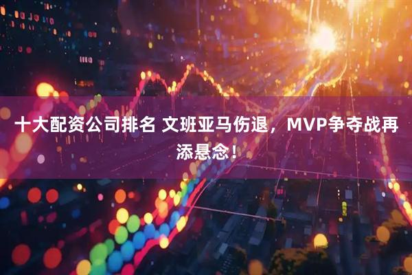 十大配资公司排名 文班亚马伤退，MVP争夺战再添悬念！