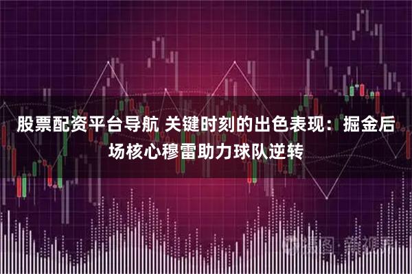 股票配资平台导航 关键时刻的出色表现：掘金后场核心穆雷助力球队逆转