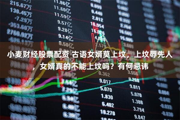 小麦财经股票配资 古语女婿莫上坟，上坟辱先人，女婿真的不能上坟吗？有何忌讳