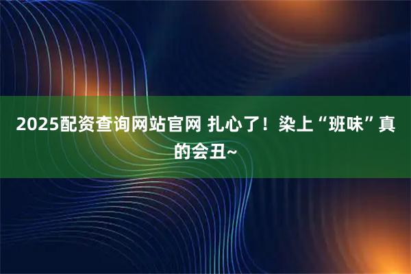 2025配资查询网站官网 扎心了！染上“班味”真的会丑~
