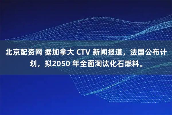 北京配资网 据加拿大 CTV 新闻报道，法国公布计划，拟2050 年全面淘汰化石燃料。