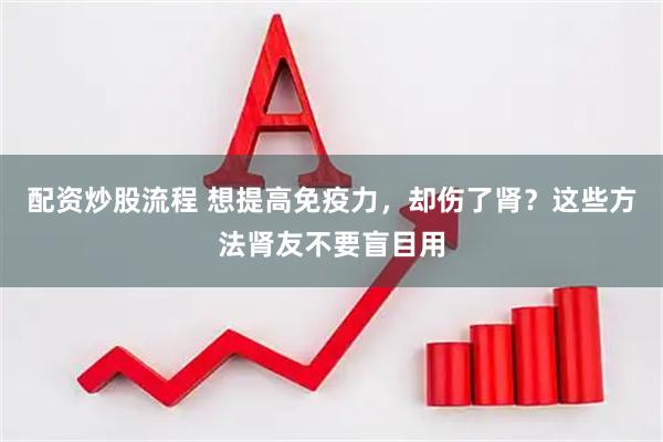 配资炒股流程 想提高免疫力，却伤了肾？这些方法肾友不要盲目用