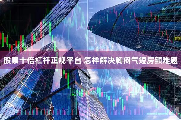 股票十倍杠杆正规平台 怎样解决胸闷气短房颤难题