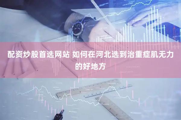 配资炒股首选网站 如何在河北选到治重症肌无力的好地方