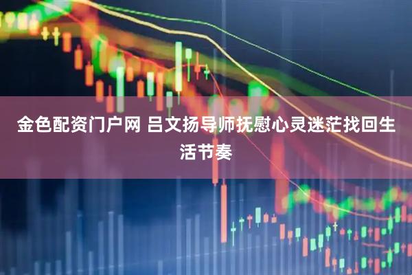金色配资门户网 吕文扬导师抚慰心灵迷茫找回生活节奏