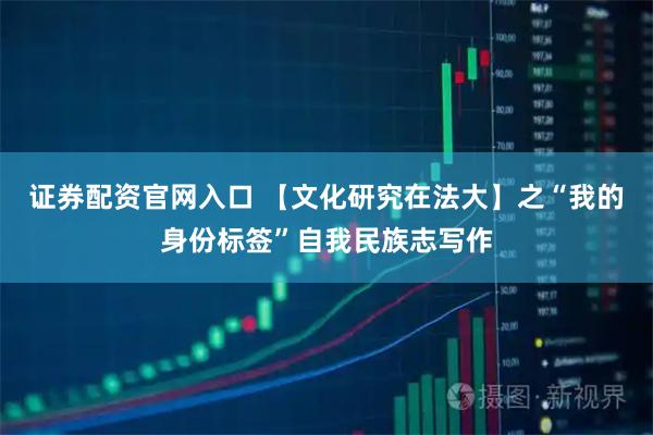 证券配资官网入口 【文化研究在法大】之“我的身份标签”自我民族志写作