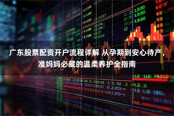 广东股票配资开户流程详解 从孕期到安心待产，准妈妈必藏的温柔养护全指南