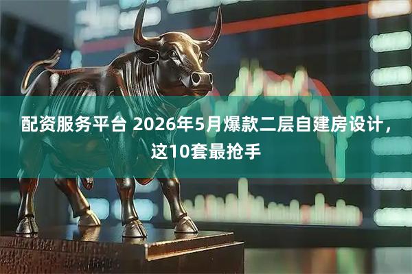 配资服务平台 2026年5月爆款二层自建房设计，这10套最抢手