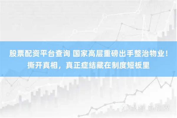 股票配资平台查询 国家高层重磅出手整治物业！撕开真相，真正症结藏在制度短板里