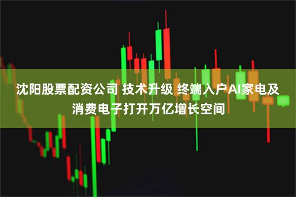 沈阳股票配资公司 技术升级 终端入户AI家电及消费电子打开万亿增长空间