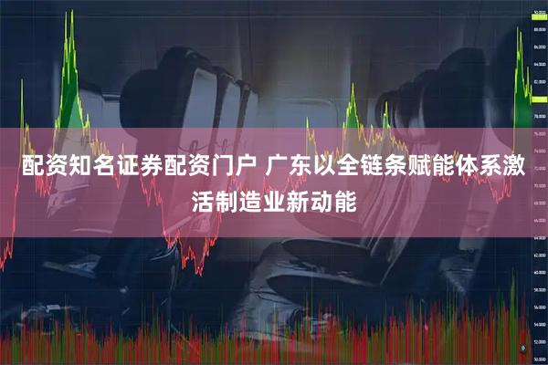 配资知名证券配资门户 广东以全链条赋能体系激活制造业新动能