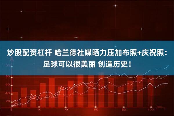 炒股配资杠杆 哈兰德社媒晒力压加布照+庆祝照：足球可以很美丽 创造历史！