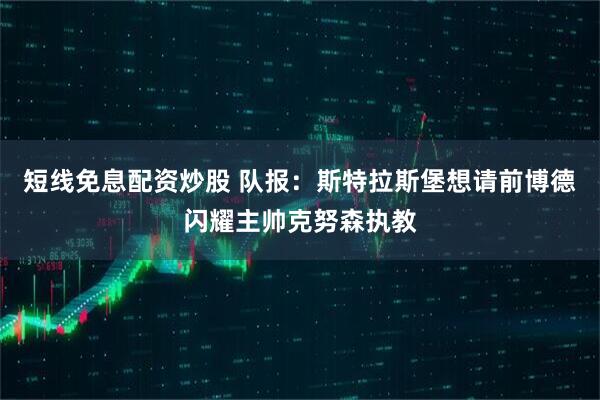 短线免息配资炒股 队报：斯特拉斯堡想请前博德闪耀主帅克努森执教