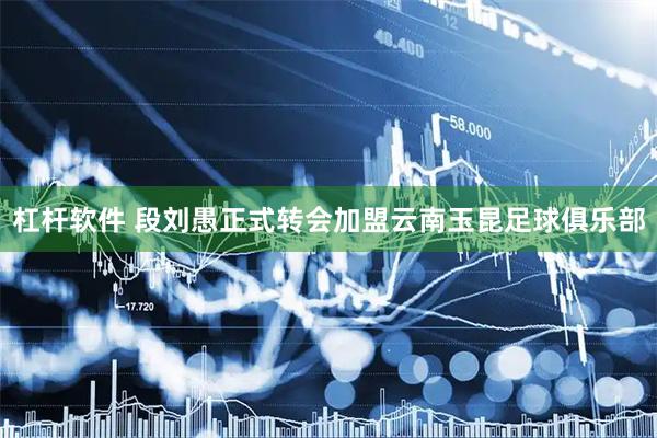 杠杆软件 段刘愚正式转会加盟云南玉昆足球俱乐部