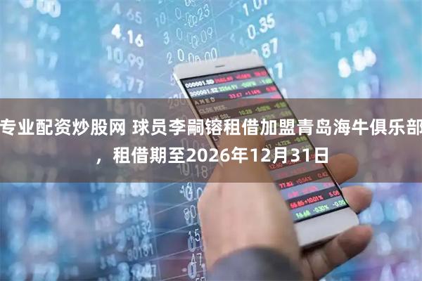 专业配资炒股网 球员李嗣镕租借加盟青岛海牛俱乐部，租借期至2026年12月31日