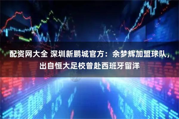 配资网大全 深圳新鹏城官方：余梦辉加盟球队，出自恒大足校曾赴西班牙留洋