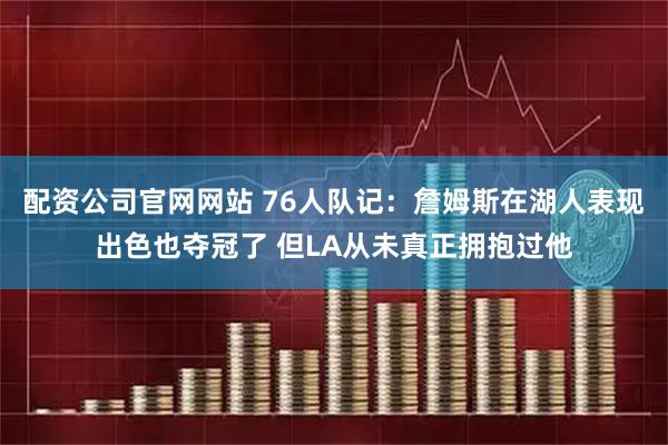 配资公司官网网站 76人队记：詹姆斯在湖人表现出色也夺冠了 但LA从未真正拥抱过他